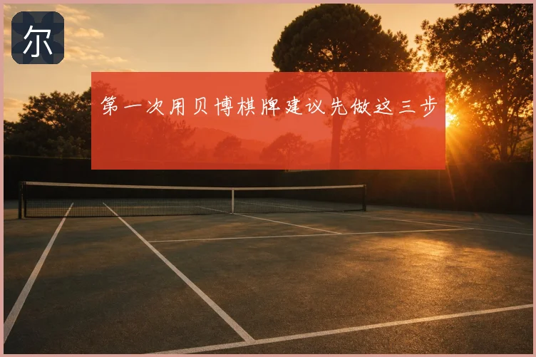 第一次用贝博棋牌建议先做这三步