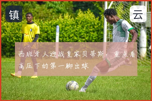 西班牙人迎战皇家贝蒂斯，重点看高压下的第一脚出球