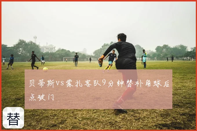 贝蒂斯vs蒙扎客队9分钟替补角球后点破门