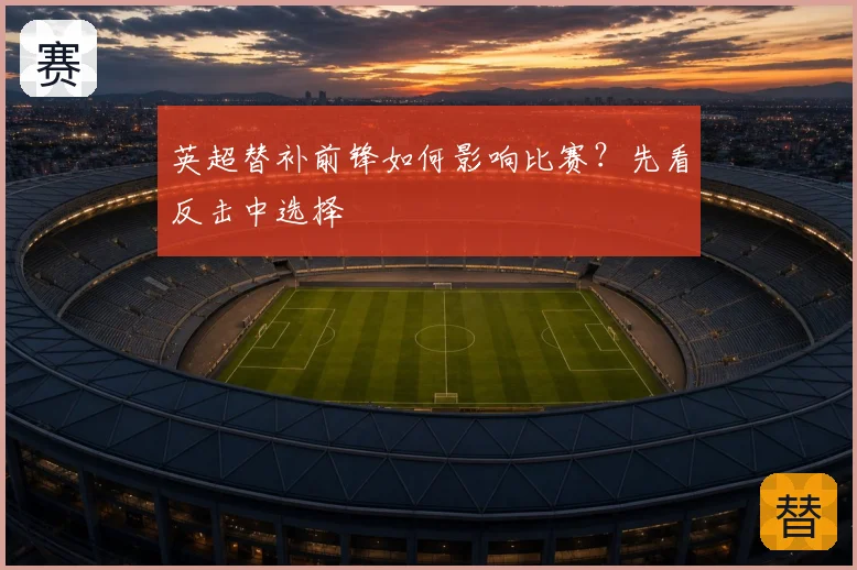 英超替补前锋如何影响比赛？先看反击中选择