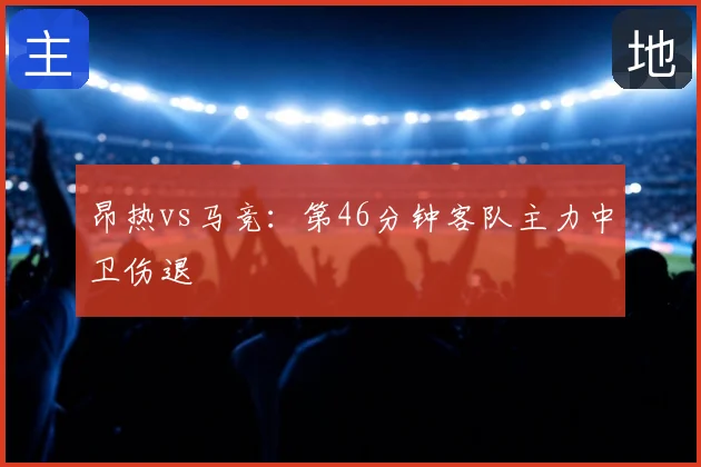 昂热vs马竞：第46分钟客队主力中卫伤退