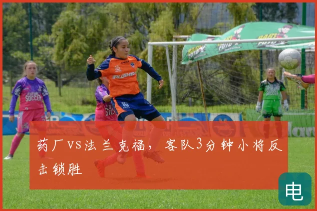 药厂vs法兰克福，客队3分钟小将反击锁胜