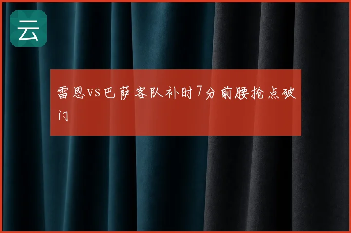 雷恩vs巴萨客队补时7分前腰抢点破门